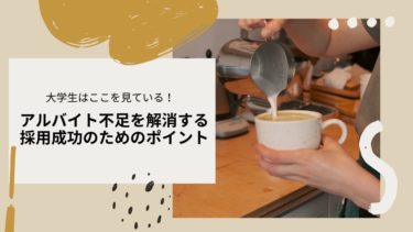 【大学生はここを見ている！】アルバイト不足を解消する採用成功のためのポイント