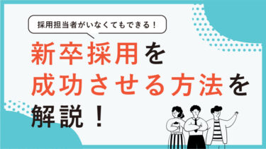 採用担当者がいなくてもできる！新卒採用を成功させる方法を解説！